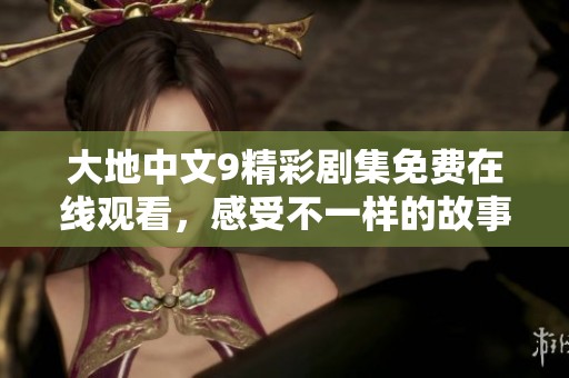 大地中文9精彩剧集免费在线观看，感受不一样的故事魅力