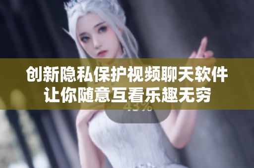 创新隐私保护视频聊天软件让你随意互看乐趣无穷