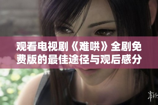 观看电视剧《难哄》全剧免费版的最佳途径与观后感分享