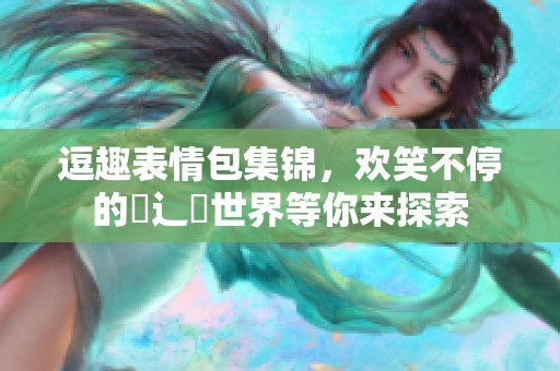 逗趣表情包集锦，欢笑不停的喿辶畐世界等你来探索