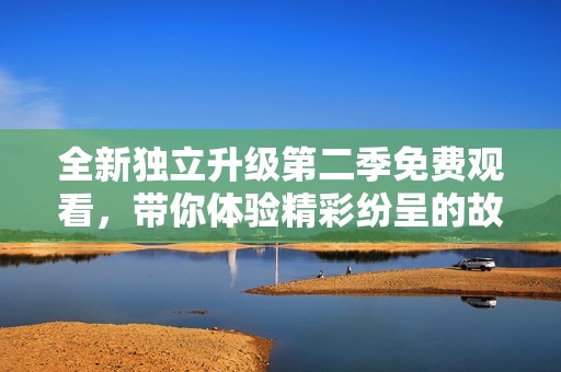 全新独立升级第二季免费观看，带你体验精彩纷呈的故事旅程