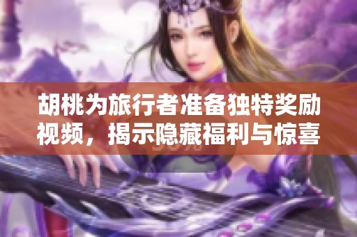 胡桃为旅行者准备独特奖励视频，揭示隐藏福利与惊喜内容