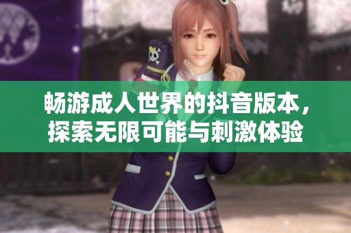 畅游成人世界的抖音版本，探索无限可能与刺激体验
