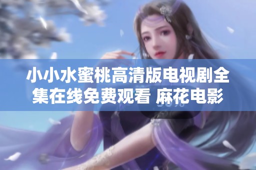 小小水蜜桃高清版电视剧全集在线免费观看 麻花电影8集精彩回顾