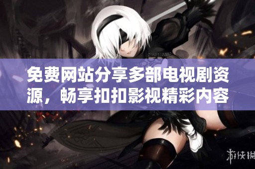 免费网站分享多部电视剧资源，畅享扣扣影视精彩内容