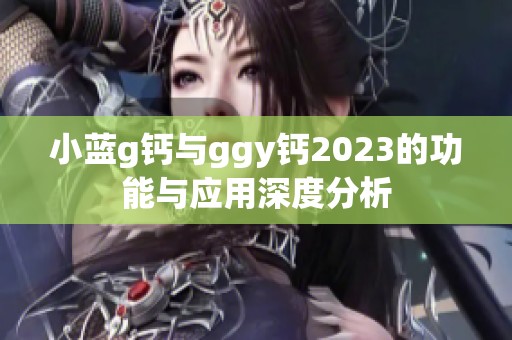 小蓝g钙与ggy钙2023的功能与应用深度分析