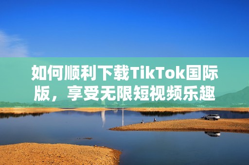 如何顺利下载TikTok国际版，享受无限短视频乐趣