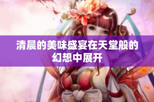 清晨的美味盛宴在天堂般的幻想中展开