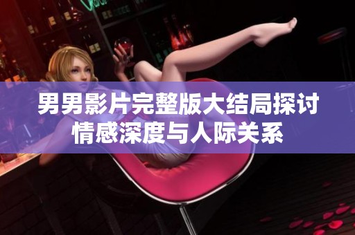男男影片完整版大结局探讨情感深度与人际关系