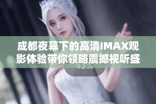 成都夜幕下的高清IMAX观影体验带你领略震撼视听盛宴
