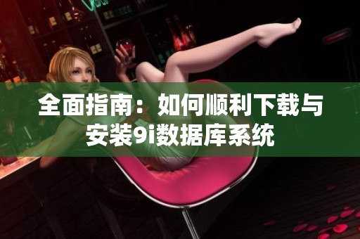 全面指南：如何顺利下载与安装9i数据库系统
