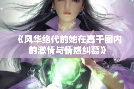 《风华绝代的她在高干圈内的激情与情感纠葛》