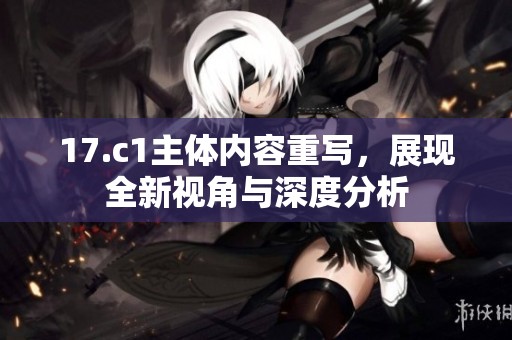17.c1主体内容重写，展现全新视角与深度分析