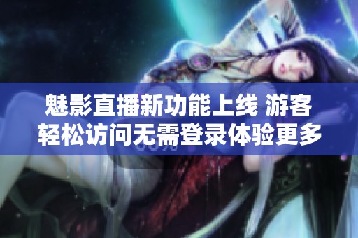 魅影直播新功能上线 游客轻松访问无需登录体验更多内容