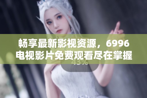畅享最新影视资源，6996电视影片免费观看尽在掌握之中