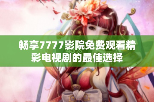 畅享7777影院免费观看精彩电视剧的最佳选择
