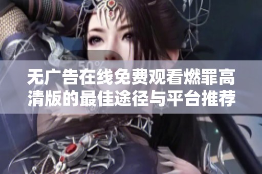 无广告在线免费观看燃罪高清版的最佳途径与平台推荐