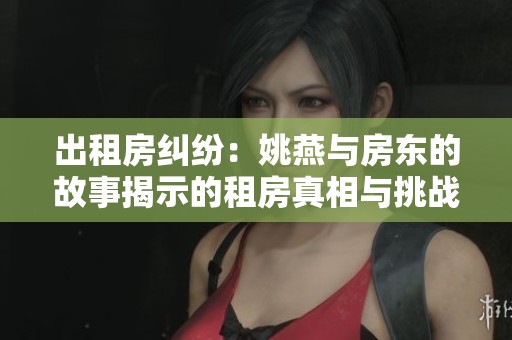 出租房纠纷：姚燕与房东的故事揭示的租房真相与挑战