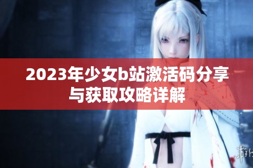 2023年少女b站激活码分享与获取攻略详解