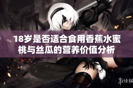 18岁是否适合食用香蕉水蜜桃与丝瓜的营养价值分析