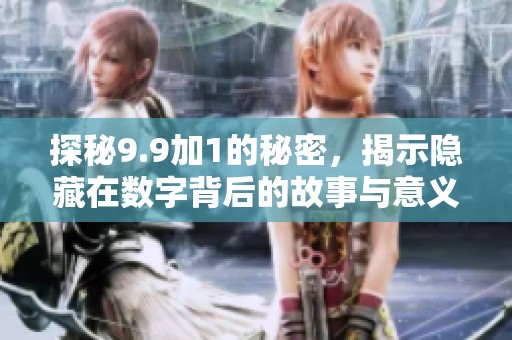 探秘9.9加1的秘密，揭示隐藏在数字背后的故事与意义