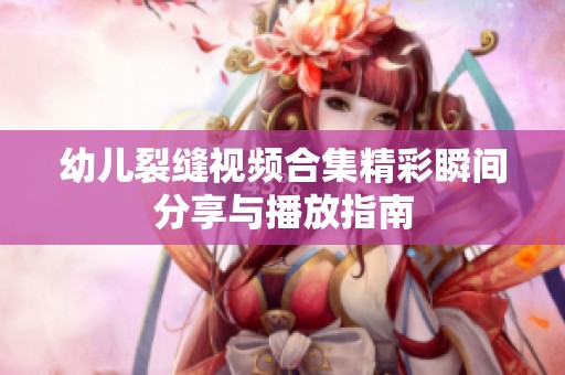 幼儿裂缝视频合集精彩瞬间分享与播放指南