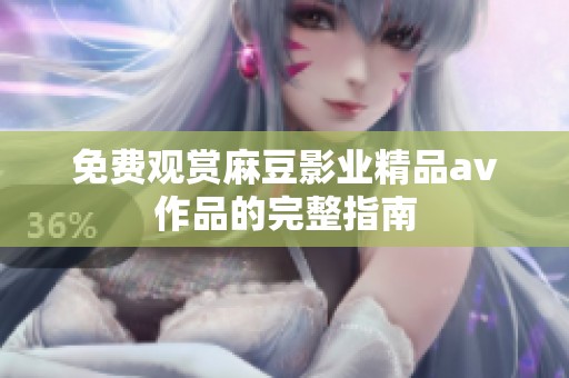 免费观赏麻豆影业精品av作品的完整指南