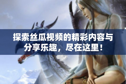 探索丝瓜视频的精彩内容与分享乐趣，尽在这里！