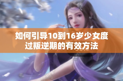 如何引导10到16岁少女度过叛逆期的有效方法