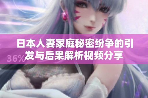 日本人妻家庭秘密纷争的引发与后果解析视频分享