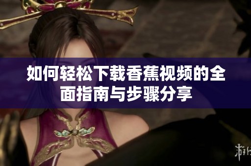 如何轻松下载香蕉视频的全面指南与步骤分享
