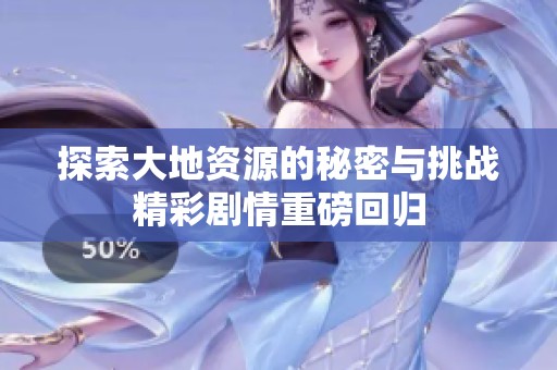 探索大地资源的秘密与挑战精彩剧情重磅回归
