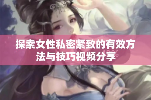 探索女性私密紧致的有效方法与技巧视频分享