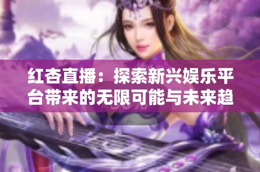 红杏直播：探索新兴娱乐平台带来的无限可能与未来趋势