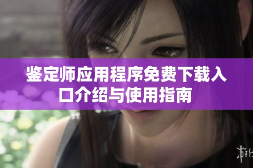 鉴定师应用程序免费下载入口介绍与使用指南 