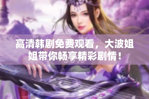高清韩剧免费观看，大波姐姐带你畅享精彩剧情！