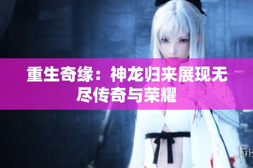 重生奇缘：神龙归来展现无尽传奇与荣耀