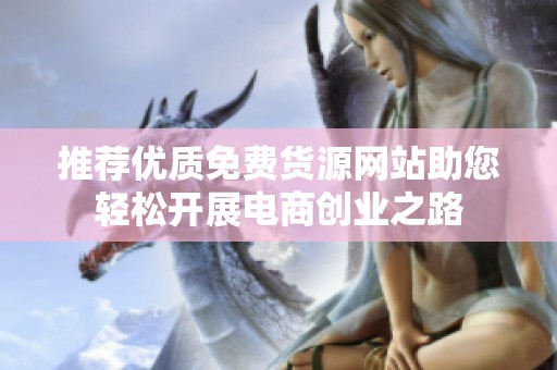 推荐优质免费货源网站助您轻松开展电商创业之路