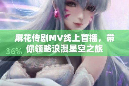 麻花传剧MV线上首播，带你领略浪漫星空之旅