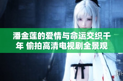 潘金莲的爱情与命运交织千年 偷拍高清电视剧全景观看技巧