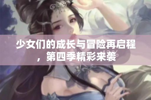 少女们的成长与冒险再启程，第四季精彩来袭