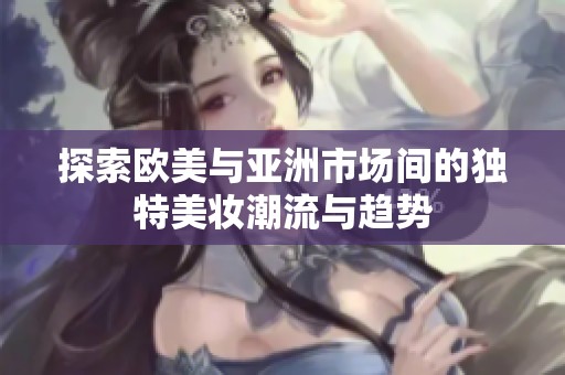 探索欧美与亚洲市场间的独特美妆潮流与趋势