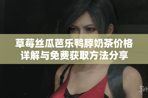 草莓丝瓜芭乐鸭脖奶茶价格详解与免费获取方法分享