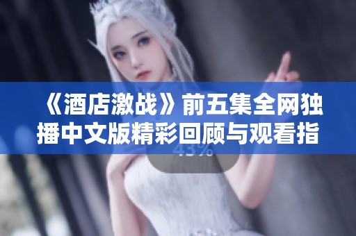 《酒店激战》前五集全网独播中文版精彩回顾与观看指南