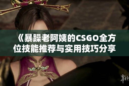 《暴躁老阿姨的CSGO全方位技能推荐与实用技巧分享》
