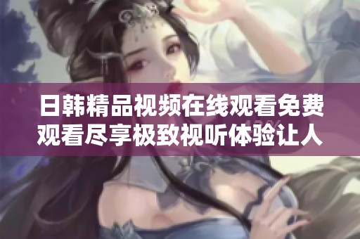 日韩精品视频在线观看免费观看尽享极致视听体验让人欲罢不能