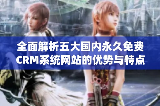 全面解析五大国内永久免费CRM系统网站的优势与特点