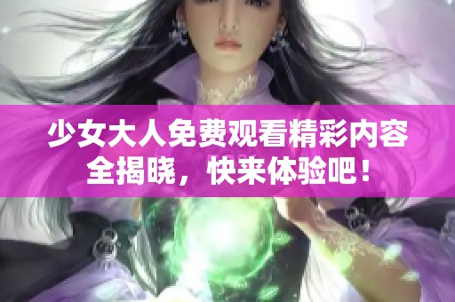 少女大人免费观看精彩内容全揭晓，快来体验吧！