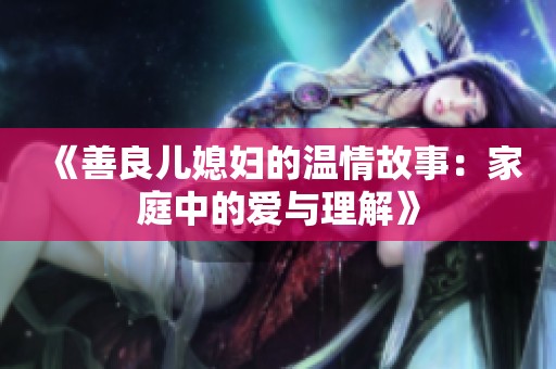 《善良儿媳妇的温情故事：家庭中的爱与理解》