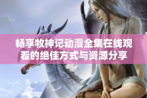 畅享牧神记动漫全集在线观看的绝佳方式与资源分享